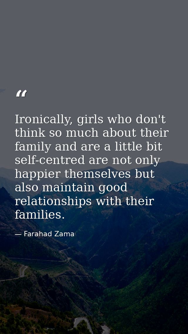 Ironically, girls who don't think so much about their family and are a little bit self-centred are not only happier them — Farahad Zama