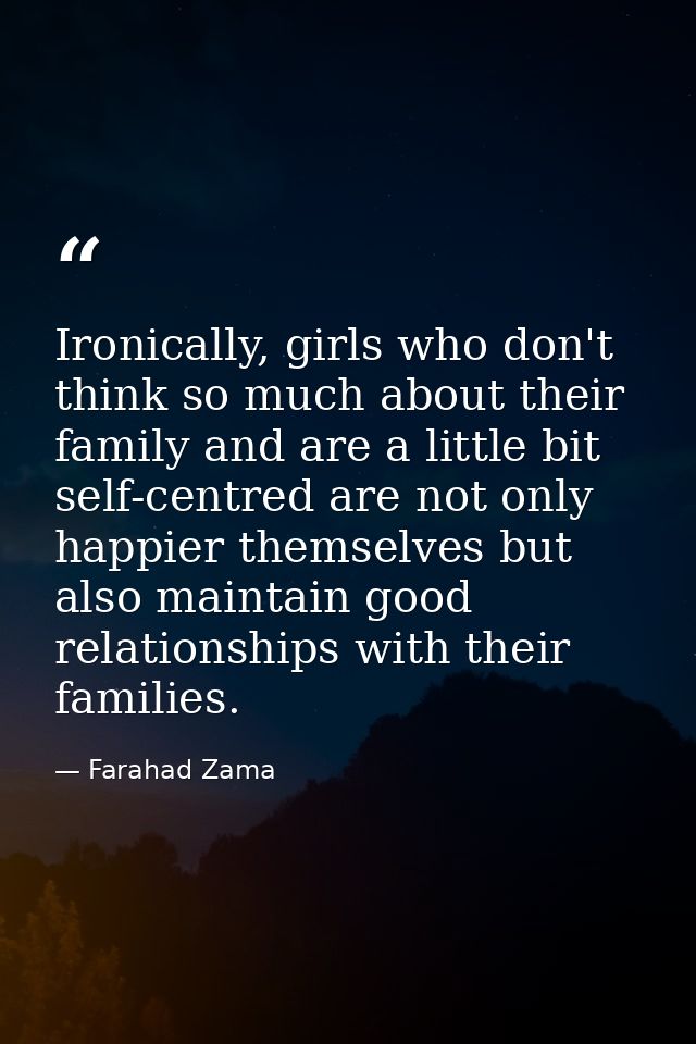 Ironically, girls who don't think so much about their family and are a little bit self-centred are not only happier them — Farahad Zama