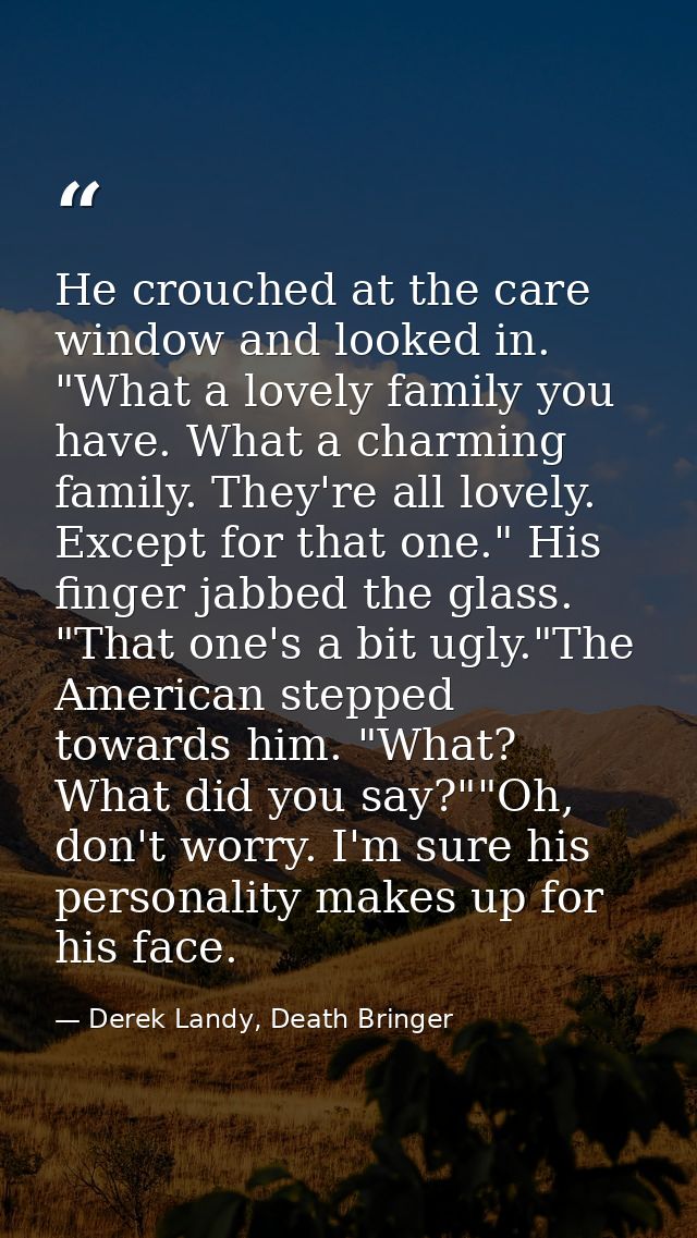 He crouched at the care window and looked in. "What a lovely family you have. What a charming family. They're all lovely — Derek Landy, Death Bringer