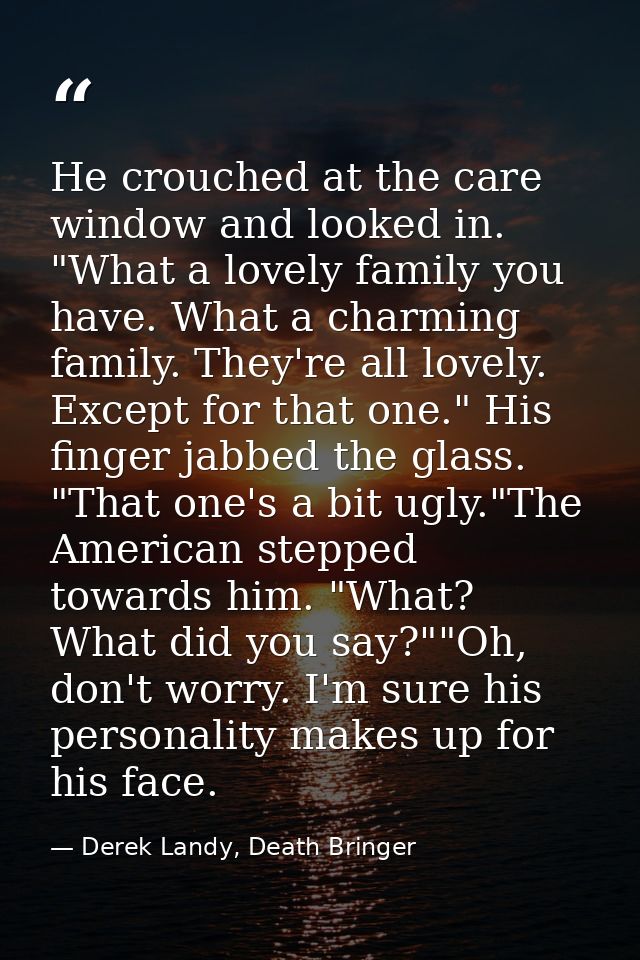 He crouched at the care window and looked in. "What a lovely family you have. What a charming family. They're all lovely — Derek Landy, Death Bringer
