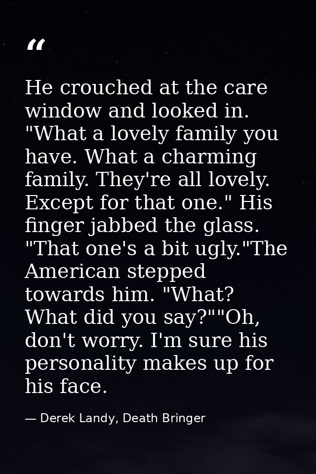 He crouched at the care window and looked in. "What a lovely family you have. What a charming family. They're all lovely — Derek Landy, Death Bringer