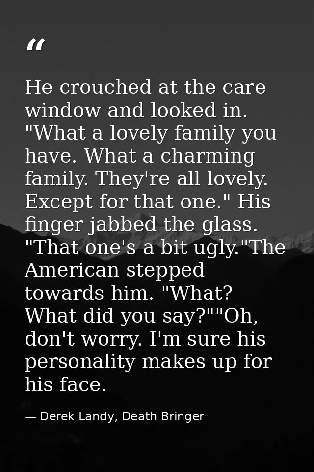 He crouched at the care window and looked in. "What a lovely family you have. What a charming family. They're all lovely — Derek Landy, Death Bringer