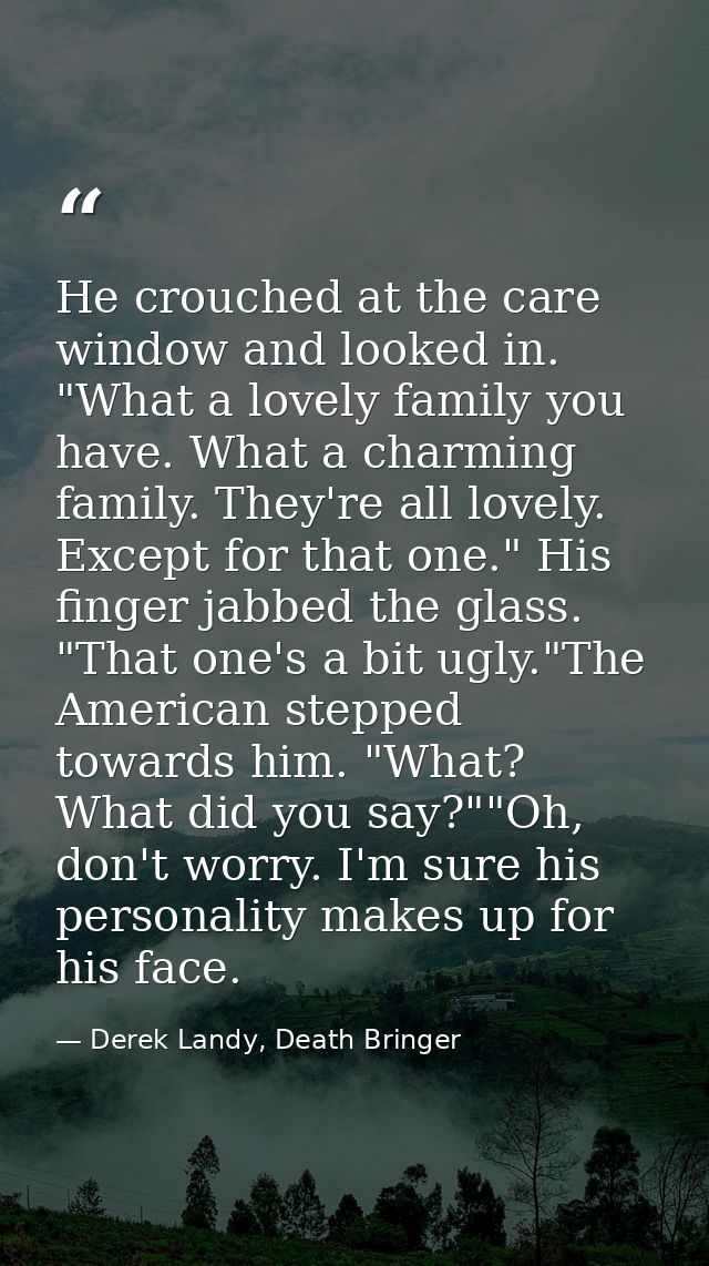 He crouched at the care window and looked in. "What a lovely family you have. What a charming family. They're all lovely — Derek Landy, Death Bringer