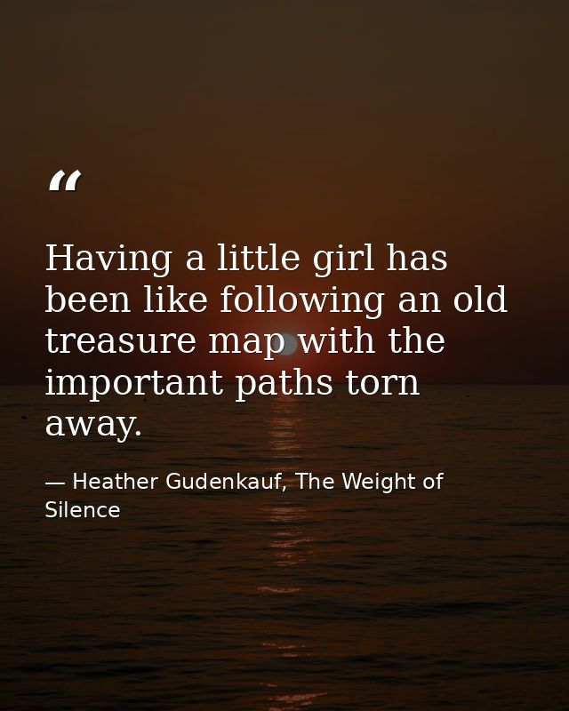 Having a little girl has been like following an old treasure map with the important paths torn away. — Heather Gudenkauf, The Weight of Silence