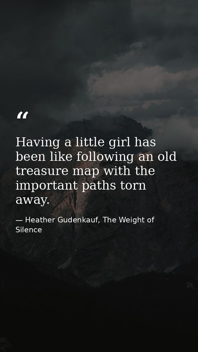 Having a little girl has been like following an old treasure map with the important paths torn away. — Heather Gudenkauf, The Weight of Silence
