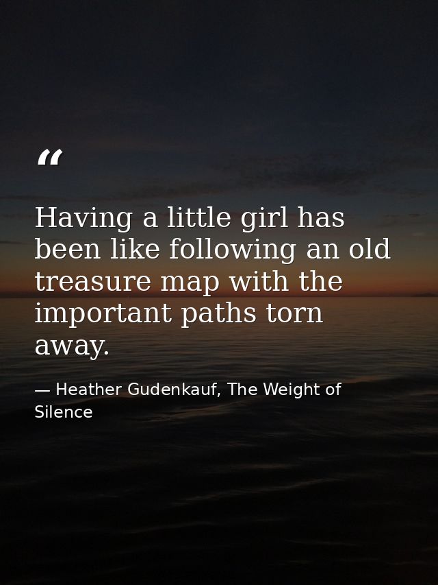 Having a little girl has been like following an old treasure map with the important paths torn away. — Heather Gudenkauf, The Weight of Silence