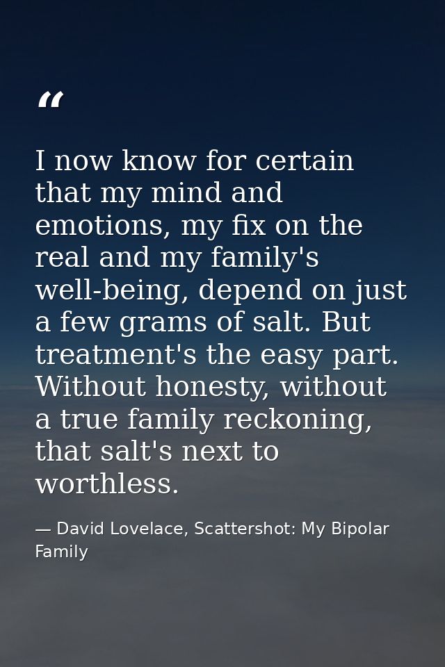 I now know for certain that my mind and emotions, my fix on the real and my family's well-being, depend on just a few gr — David Lovelace, Scattershot: My Bipolar Family
