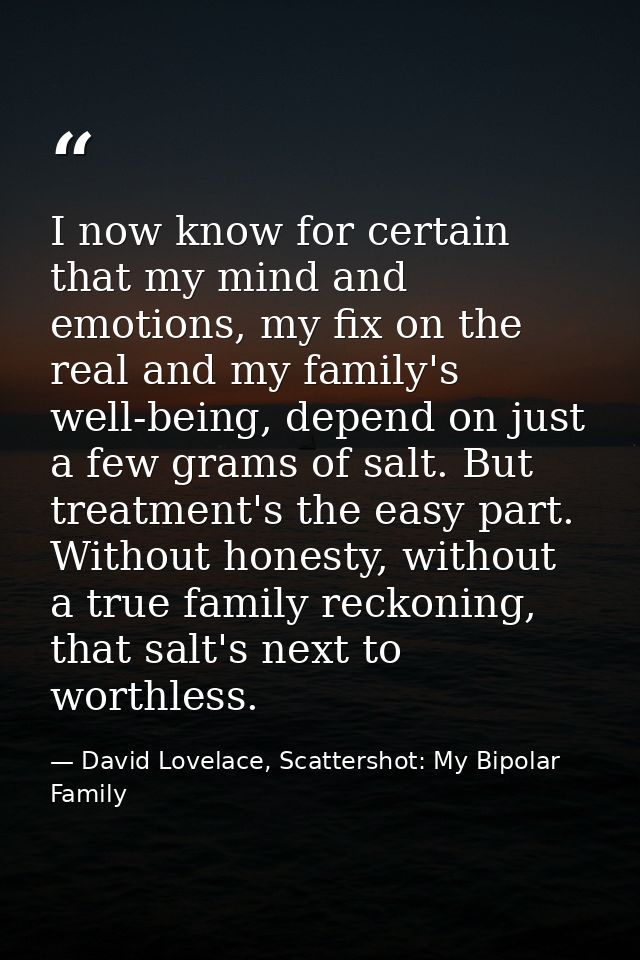 I now know for certain that my mind and emotions, my fix on the real and my family's well-being, depend on just a few gr — David Lovelace, Scattershot: My Bipolar Family