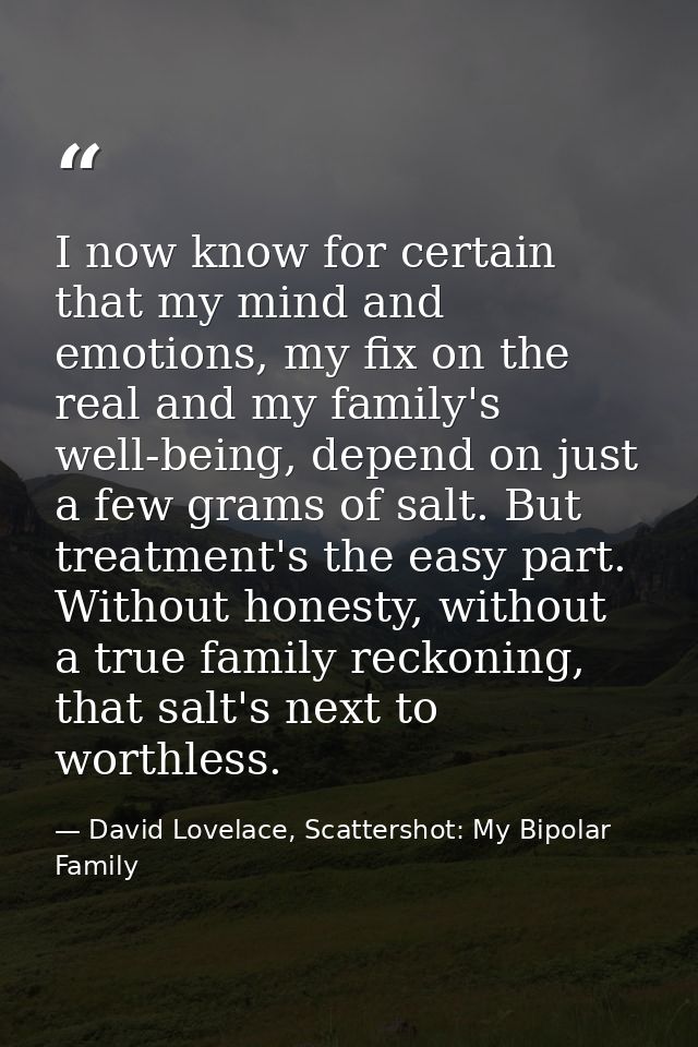 I now know for certain that my mind and emotions, my fix on the real and my family's well-being, depend on just a few gr — David Lovelace, Scattershot: My Bipolar Family