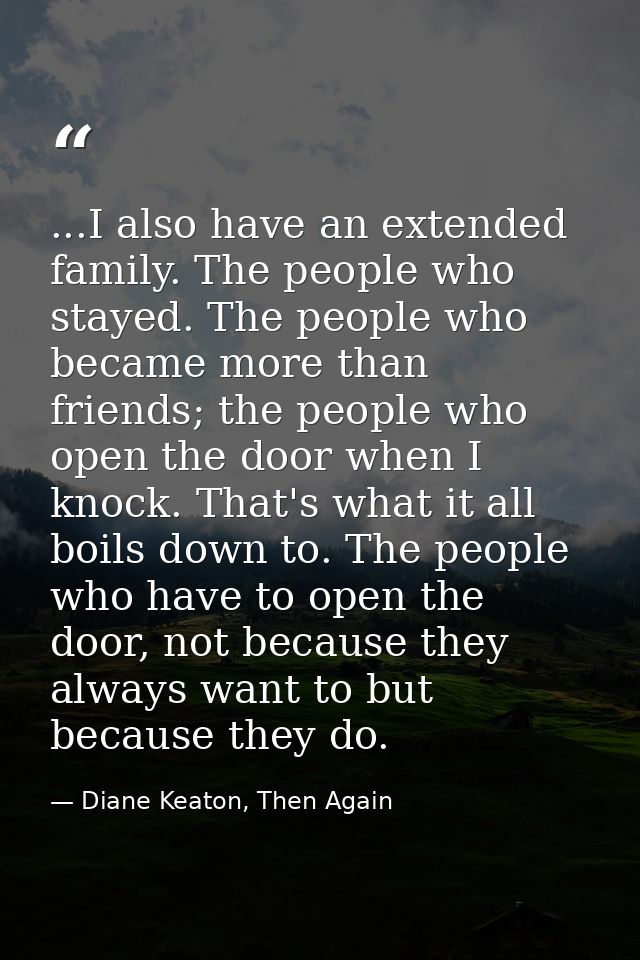 ...I also have an extended family. The people who stayed. The people who became more than friends; the people who open t — Diane Keaton, Then Again