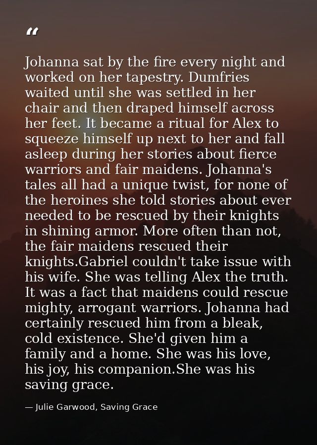Johanna sat by the fire every night and worked on her tapestry. Dumfries waited until she was settled in her chair and t — Julie Garwood, Saving Grace