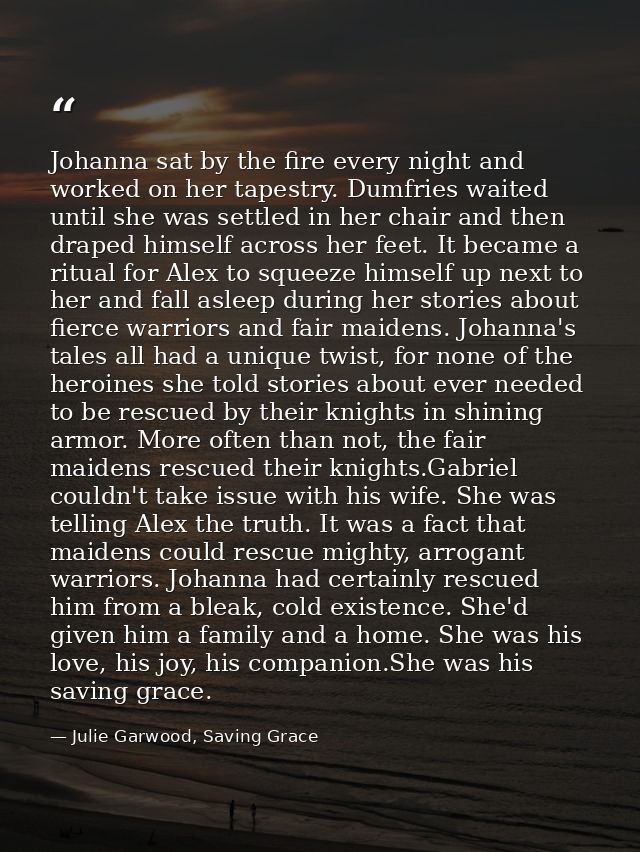 Johanna sat by the fire every night and worked on her tapestry. Dumfries waited until she was settled in her chair and t — Julie Garwood, Saving Grace