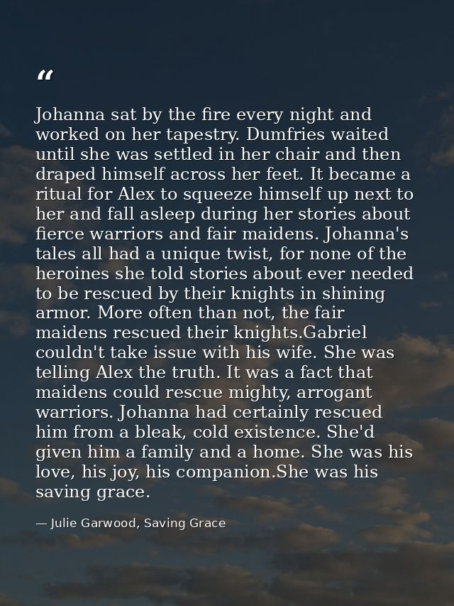 Johanna sat by the fire every night and worked on her tapestry. Dumfries waited until she was settled in her chair and t — Julie Garwood, Saving Grace