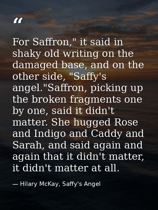 For Saffron," it said in shaky old writing on the damaged base, and on the other side, "Saffy's angel."Saffron, picking  — Hilary McKay, Saffy's Angel