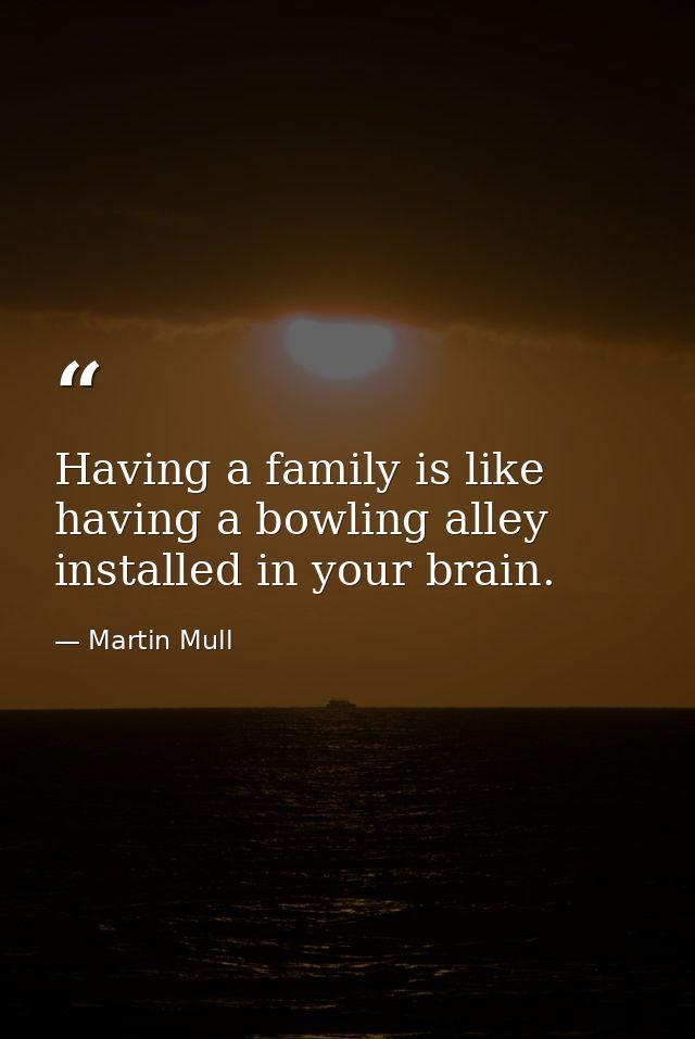 Having a family is like having a bowling alley installed in your brain. — Martin Mull
