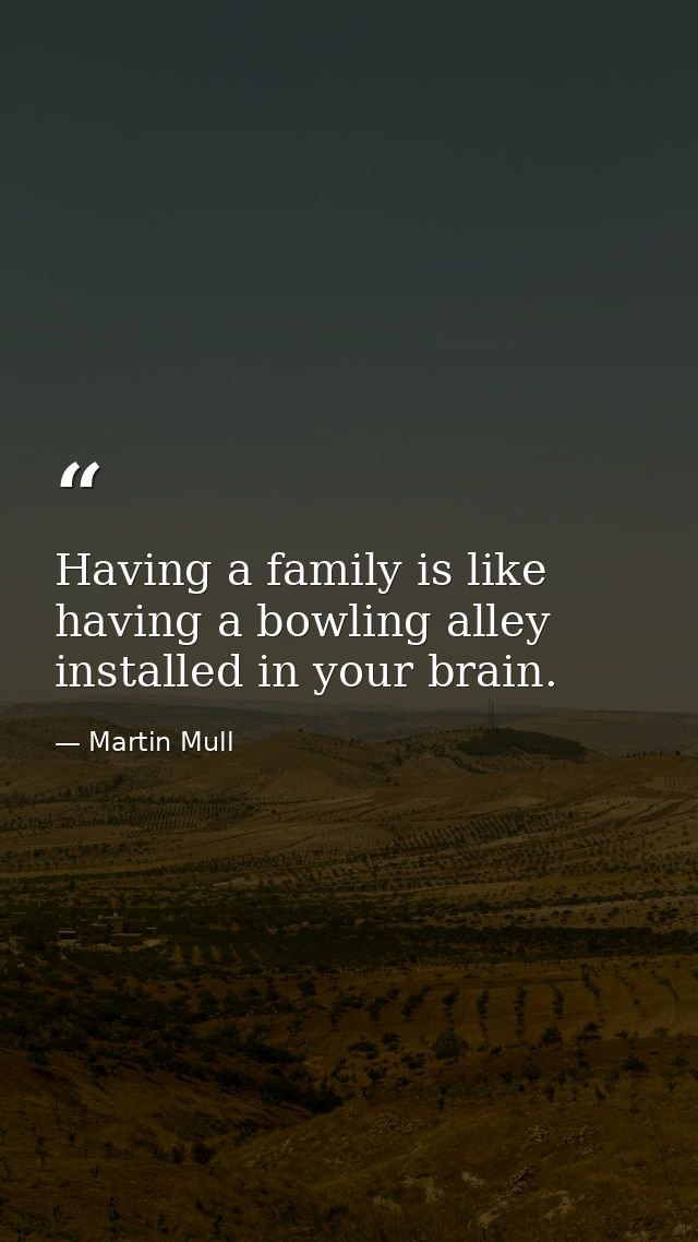 Having a family is like having a bowling alley installed in your brain. — Martin Mull