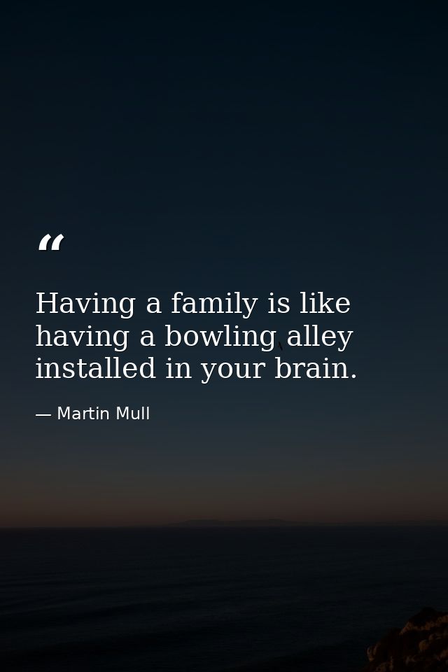 Having a family is like having a bowling alley installed in your brain. — Martin Mull