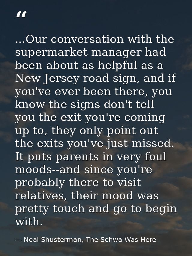...Our conversation with the supermarket manager had been about as helpful as a New Jersey road sign, and if you've ever — Neal Shusterman, The Schwa Was Here