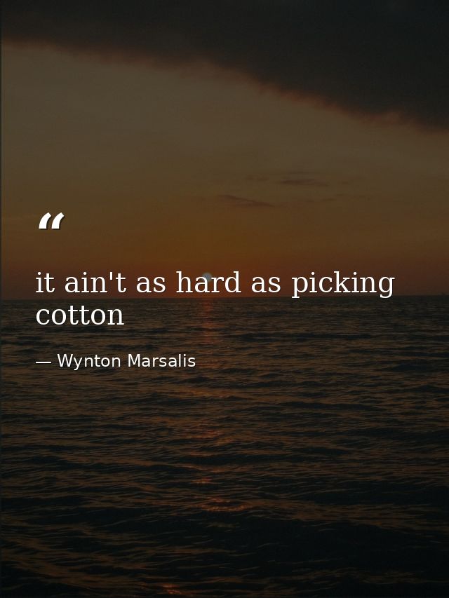 it ain't as hard as picking cotton — Wynton Marsalis