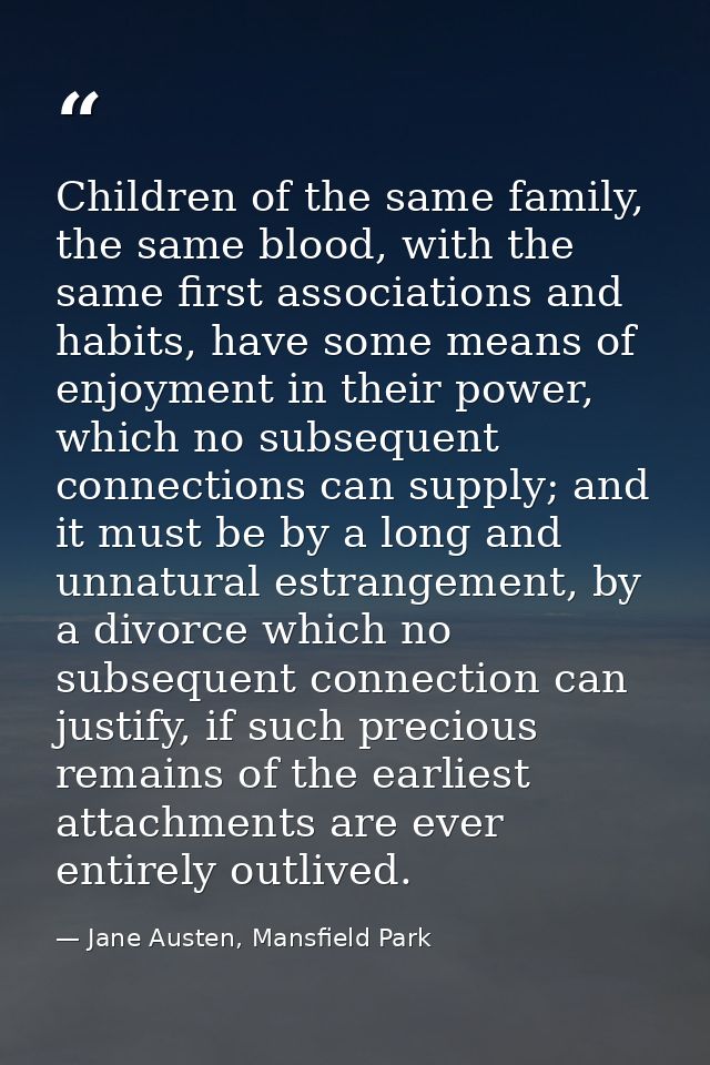 Children of the same family, the same blood, with the same first associations and habits, have some means of enjoyment i — Jane Austen, Mansfield Park