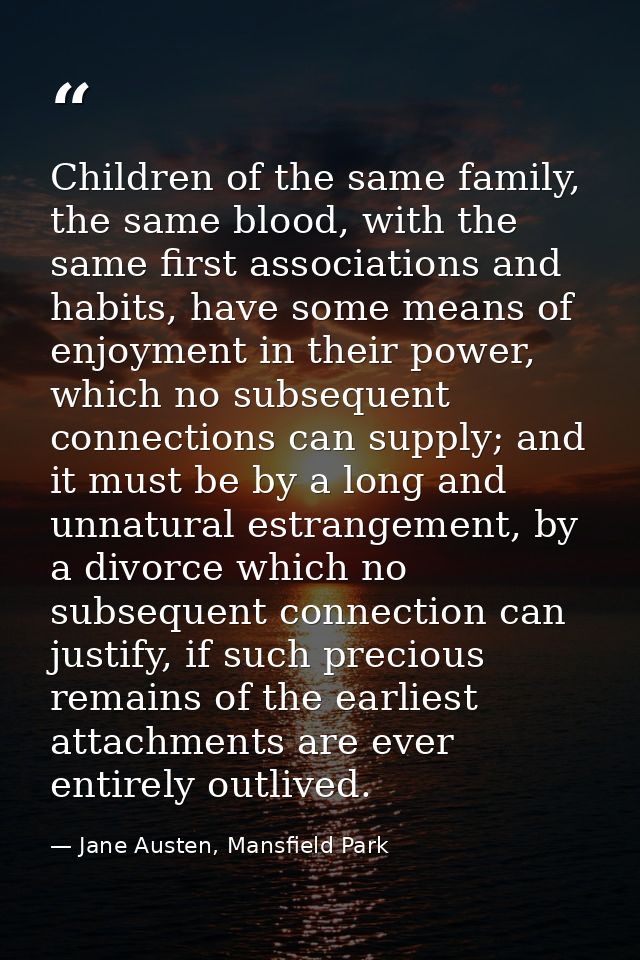 Children of the same family, the same blood, with the same first associations and habits, have some means of enjoyment i — Jane Austen, Mansfield Park
