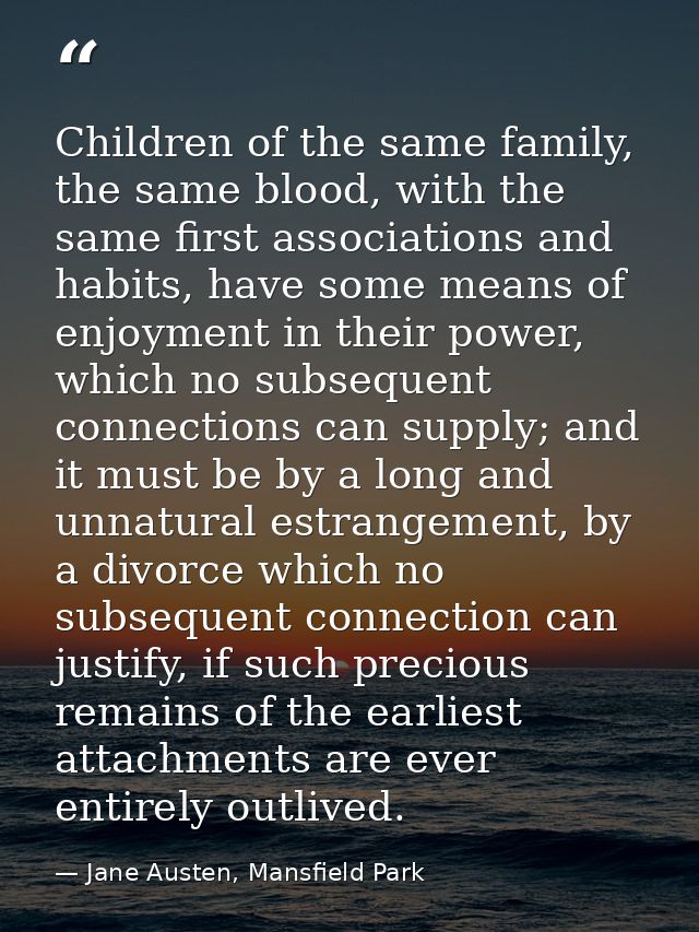 Children of the same family, the same blood, with the same first associations and habits, have some means of enjoyment i — Jane Austen, Mansfield Park