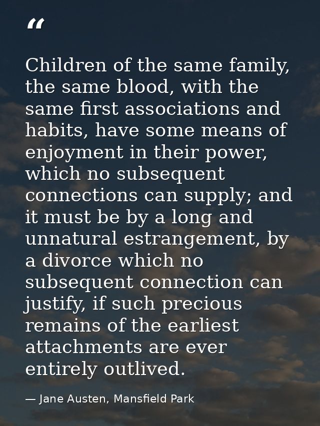 Children of the same family, the same blood, with the same first associations and habits, have some means of enjoyment i — Jane Austen, Mansfield Park