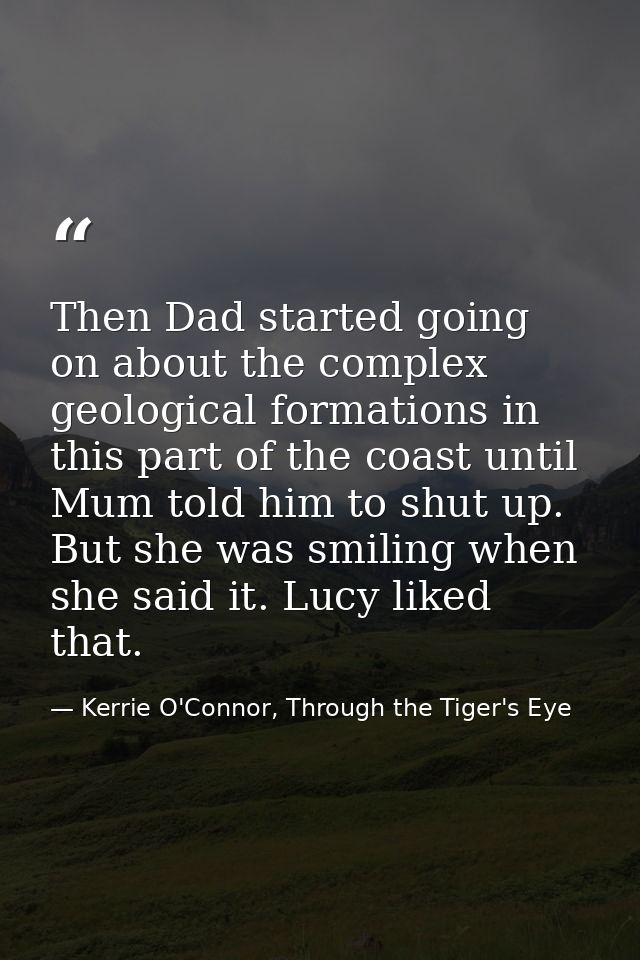 Then Dad started going on about the complex geological formations in this part of the coast until Mum told him to shut u — Kerrie O'Connor, Through the Tiger's Eye