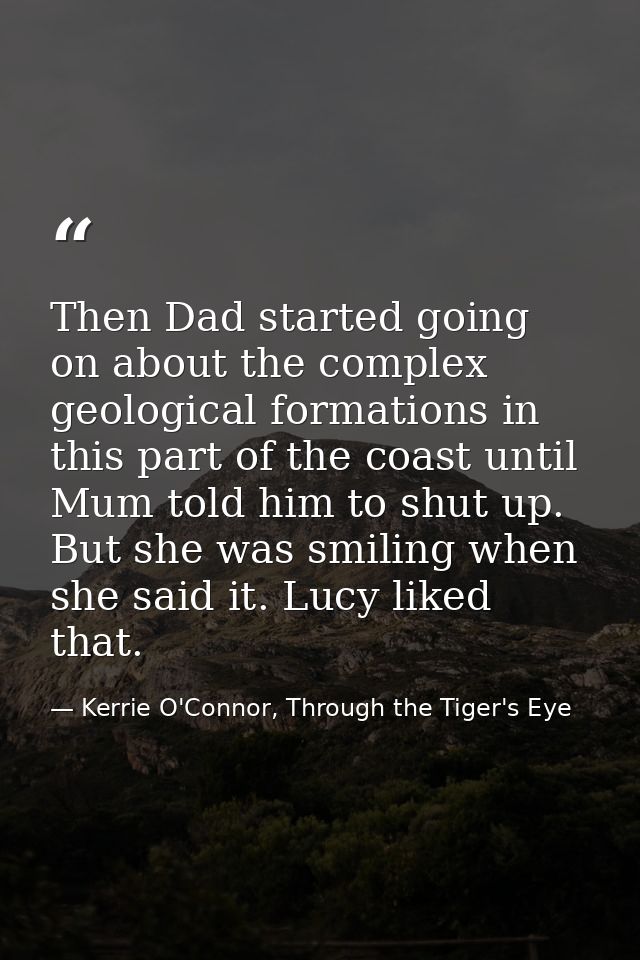 Then Dad started going on about the complex geological formations in this part of the coast until Mum told him to shut u — Kerrie O'Connor, Through the Tiger's Eye