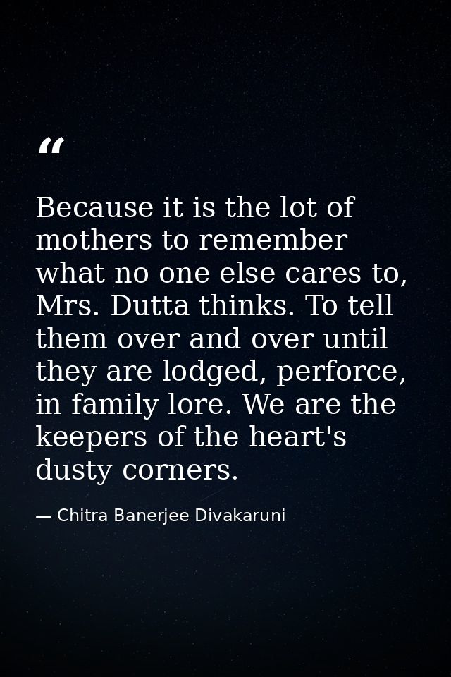 Because it is the lot of mothers to remember what no one else cares to, Mrs. Dutta thinks. To tell them over and over un — Chitra Banerjee Divakaruni