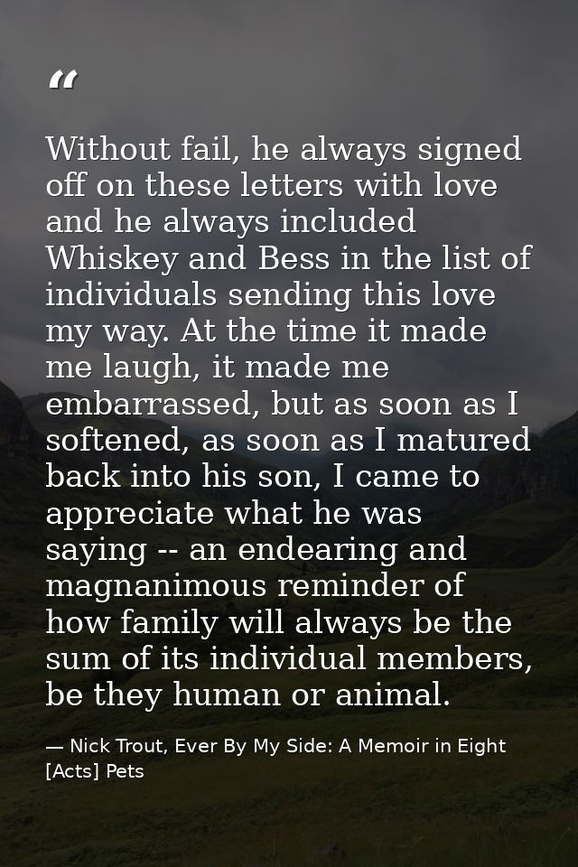 Without fail, he always signed off on these letters with love and he always included Whiskey and Bess in the list of ind — Nick Trout, Ever By My Side: A Memoir in Eight [Acts] Pets