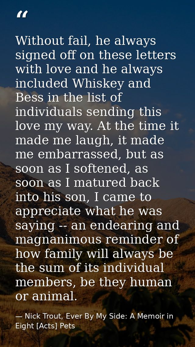 Without fail, he always signed off on these letters with love and he always included Whiskey and Bess in the list of ind — Nick Trout, Ever By My Side: A Memoir in Eight [Acts] Pets