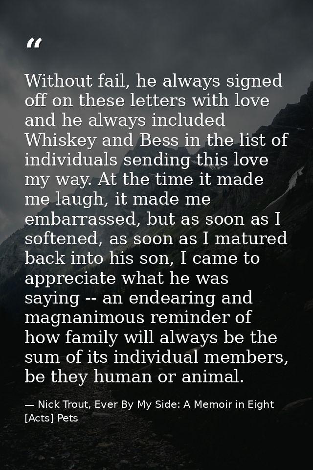 Without fail, he always signed off on these letters with love and he always included Whiskey and Bess in the list of ind — Nick Trout, Ever By My Side: A Memoir in Eight [Acts] Pets