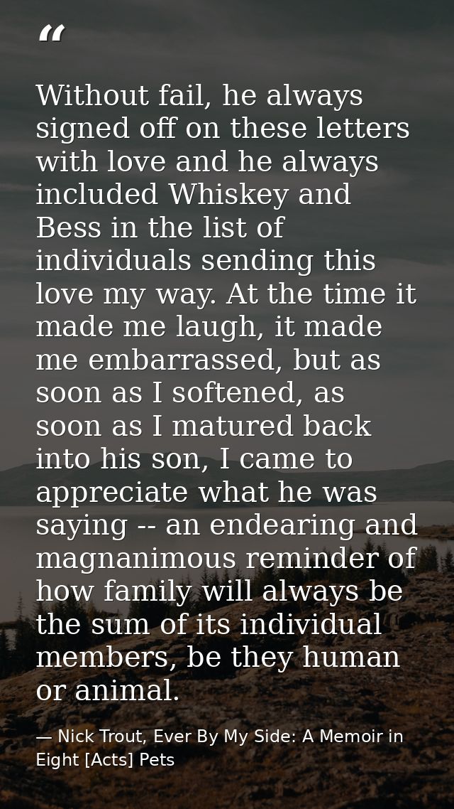 Without fail, he always signed off on these letters with love and he always included Whiskey and Bess in the list of ind — Nick Trout, Ever By My Side: A Memoir in Eight [Acts] Pets
