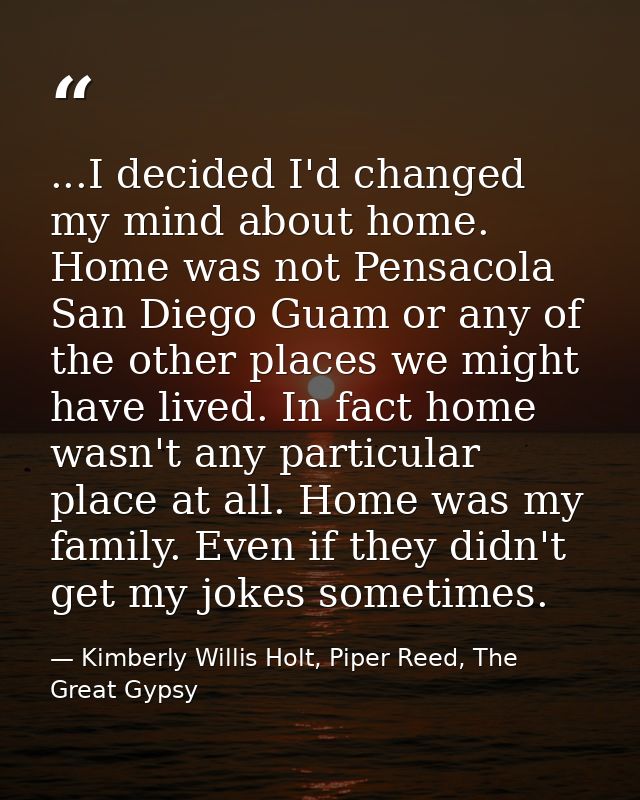 ...I decided I'd changed my mind about home. Home was not Pensacola San Diego Guam or any of the other places we might h — Kimberly Willis Holt, Piper Reed, The Great Gypsy