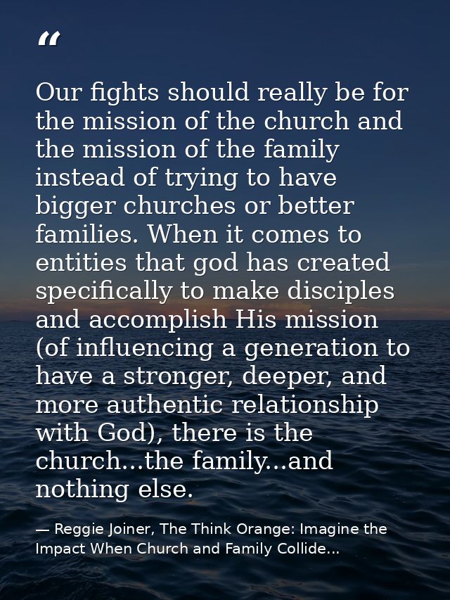 Our fights should really be for the mission of the church and the mission of the family instead of trying to have bigger — Reggie Joiner, The Think Orange: Imagine the Impact When Church and Family Collide...