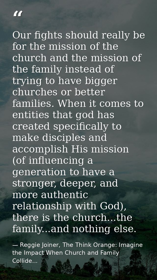 Our fights should really be for the mission of the church and the mission of the family instead of trying to have bigger — Reggie Joiner, The Think Orange: Imagine the Impact When Church and Family Collide...