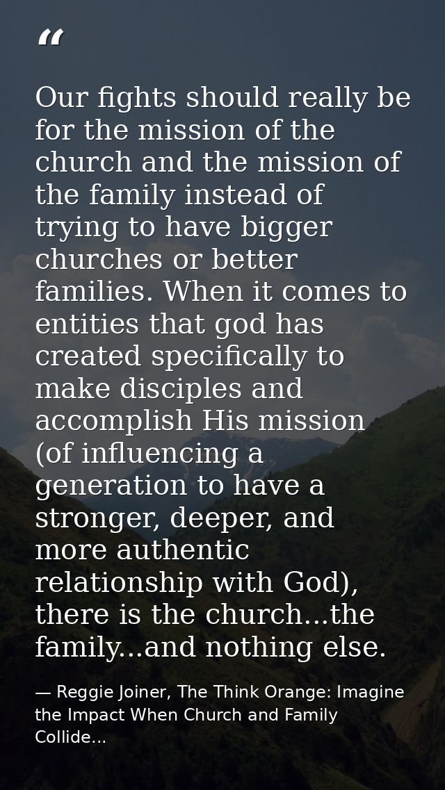 Our fights should really be for the mission of the church and the mission of the family instead of trying to have bigger — Reggie Joiner, The Think Orange: Imagine the Impact When Church and Family Collide...