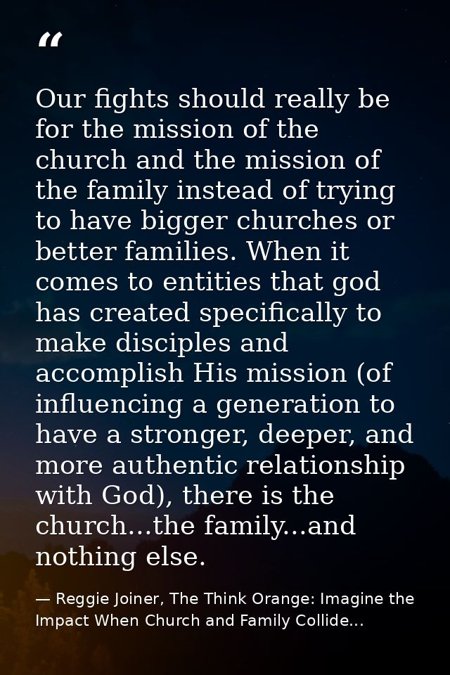 Our fights should really be for the mission of the church and the mission of the family instead of trying to have bigger — Reggie Joiner, The Think Orange: Imagine the Impact When Church and Family Collide...