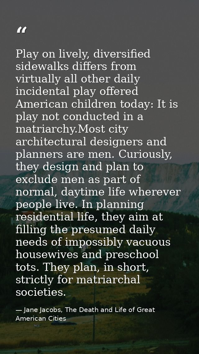 Play on lively, diversified sidewalks differs from virtually all other daily incidental play offered American children t — Jane Jacobs, The Death and Life of Great American Cities