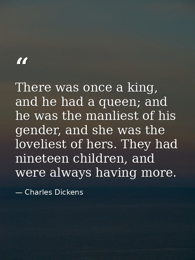 There was once a king, and he had a queen; and he was the manliest of his gender, and she was the loveliest of hers. The — Charles Dickens