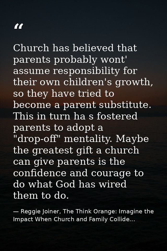 Church has believed that parents probably wont' assume responsibility for their own children's growth, so they have trie — Reggie Joiner, The Think Orange: Imagine the Impact When Church and Family Collide...