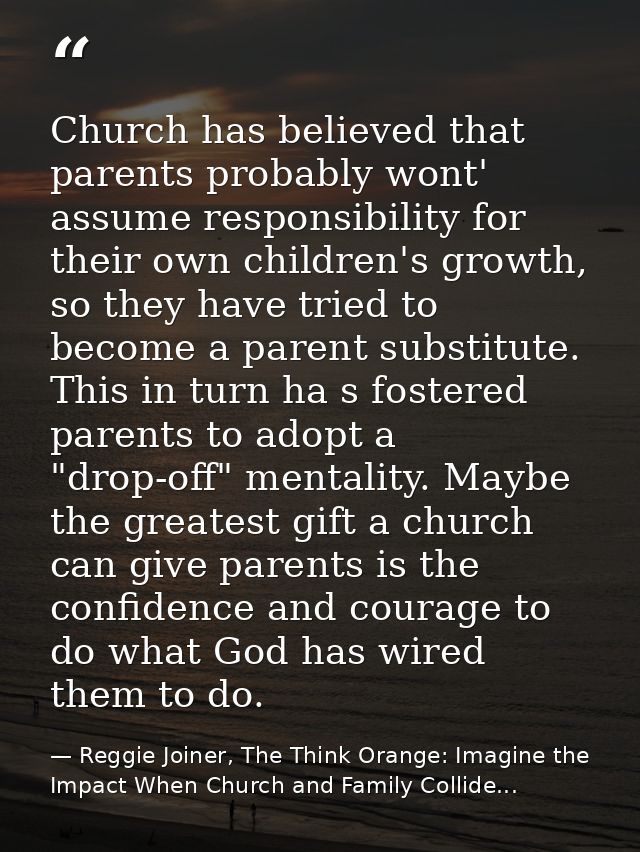 Church has believed that parents probably wont' assume responsibility for their own children's growth, so they have trie — Reggie Joiner, The Think Orange: Imagine the Impact When Church and Family Collide...