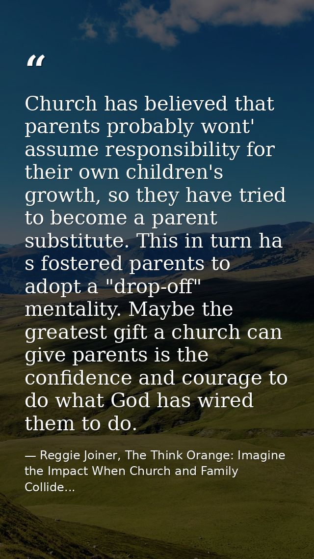 Church has believed that parents probably wont' assume responsibility for their own children's growth, so they have trie — Reggie Joiner, The Think Orange: Imagine the Impact When Church and Family Collide...
