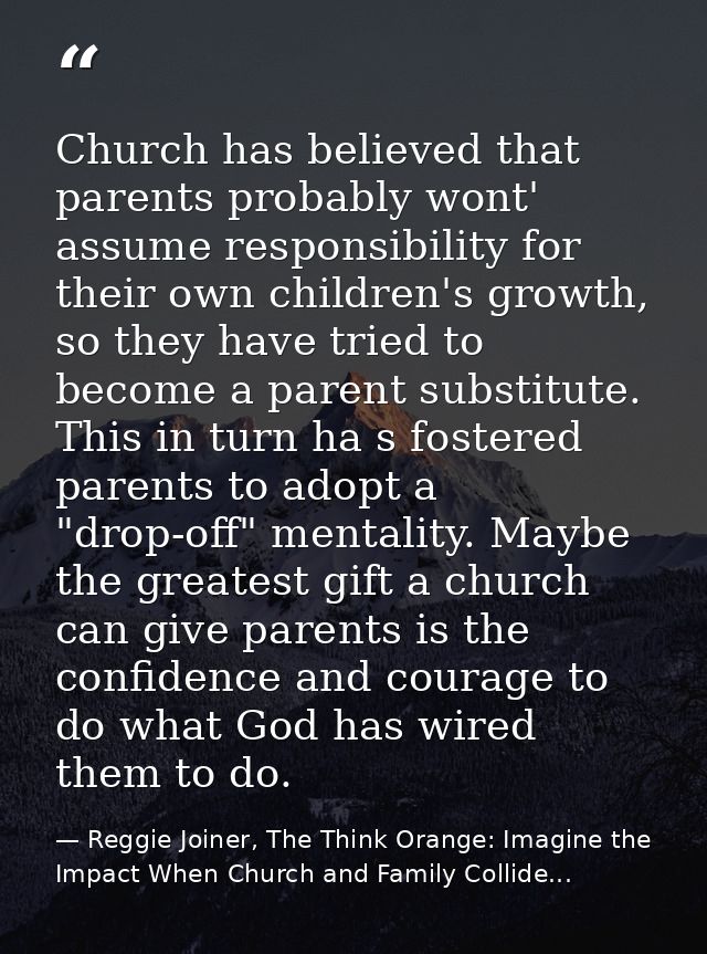Church has believed that parents probably wont' assume responsibility for their own children's growth, so they have trie — Reggie Joiner, The Think Orange: Imagine the Impact When Church and Family Collide...