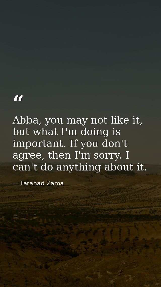 Abba, you may not like it, but what I'm doing is important. If you don't agree, then I'm sorry. I can't do anything abou — Farahad Zama