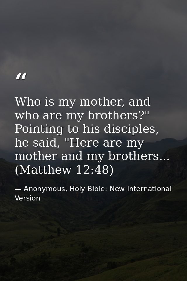 Who is my mother, and who are my brothers?" Pointing to his disciples, he said, "Here are my mother and my brothers... ( — Anonymous, Holy Bible: New International Version