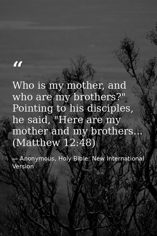 Who is my mother, and who are my brothers?" Pointing to his disciples, he said, "Here are my mother and my brothers... ( — Anonymous, Holy Bible: New International Version