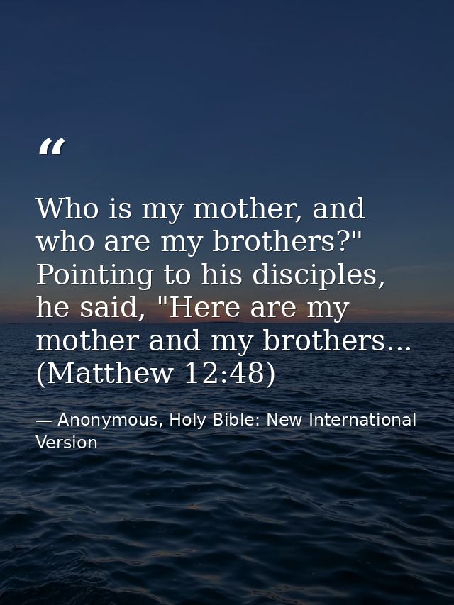Who is my mother, and who are my brothers?" Pointing to his disciples, he said, "Here are my mother and my brothers... ( — Anonymous, Holy Bible: New International Version