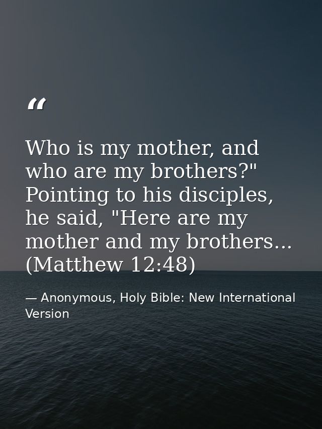 Who is my mother, and who are my brothers?" Pointing to his disciples, he said, "Here are my mother and my brothers... ( — Anonymous, Holy Bible: New International Version